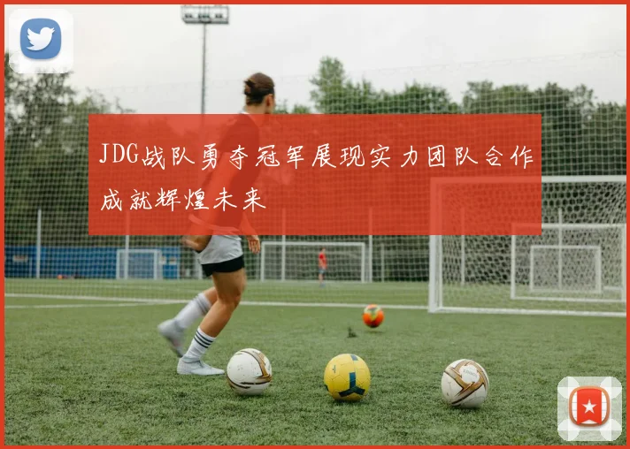 JDG战队勇夺冠军展现实力团队合作成就辉煌未来