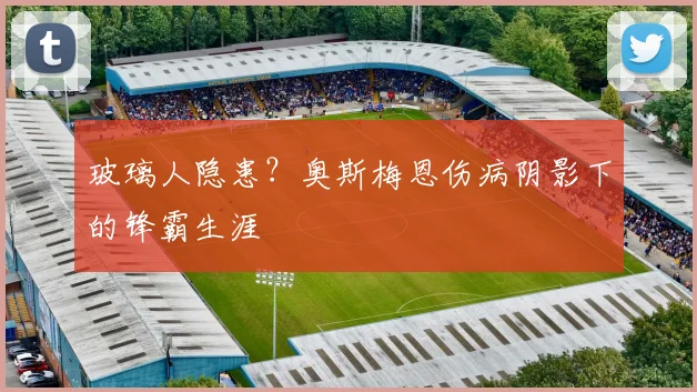 玻璃人隐患？奥斯梅恩伤病阴影下的锋霸生涯