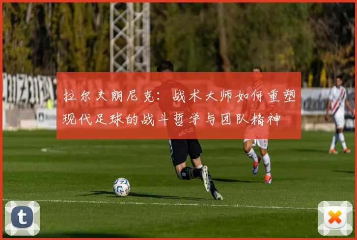 拉尔夫朗尼克：战术大师如何重塑现代足球的战斗哲学与团队精神