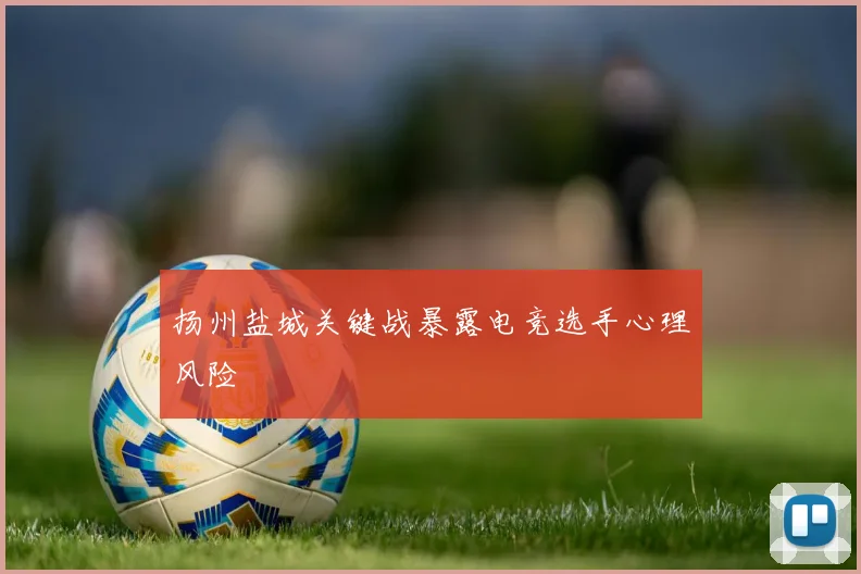 扬州盐城关键战暴露电竞选手心理风险