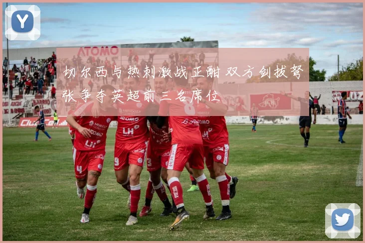 切尔西与热刺激战正酣 双方剑拔弩张争夺英超前三名席位