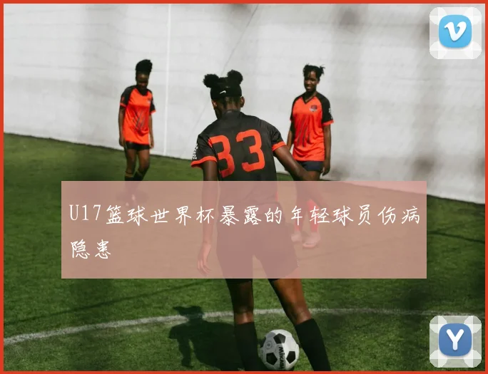 U17篮球世界杯暴露的年轻球员伤病隐患