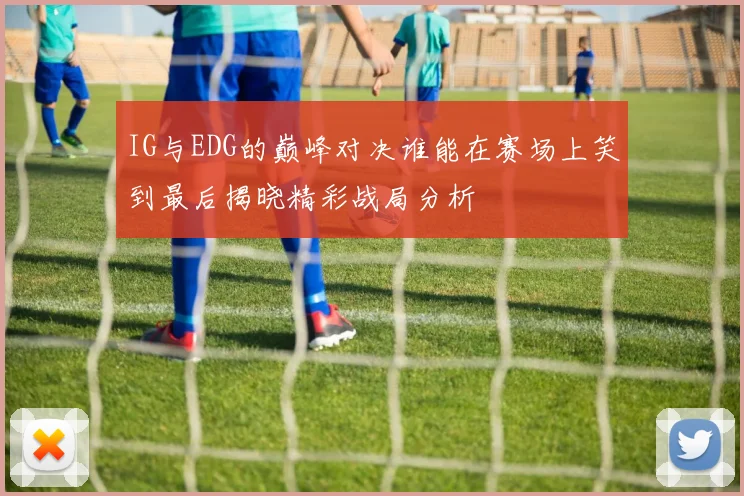 IG与EDG的巅峰对决谁能在赛场上笑到最后揭晓精彩战局分析