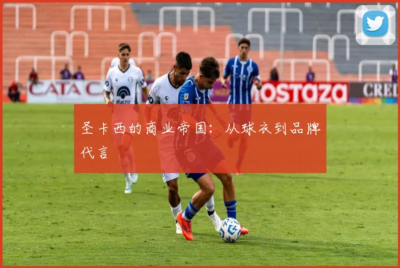 圣卡西的商业帝国：从球衣到品牌代言