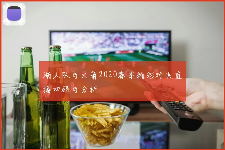 湖人队与火箭2020赛季精彩对决直播回顾与分析