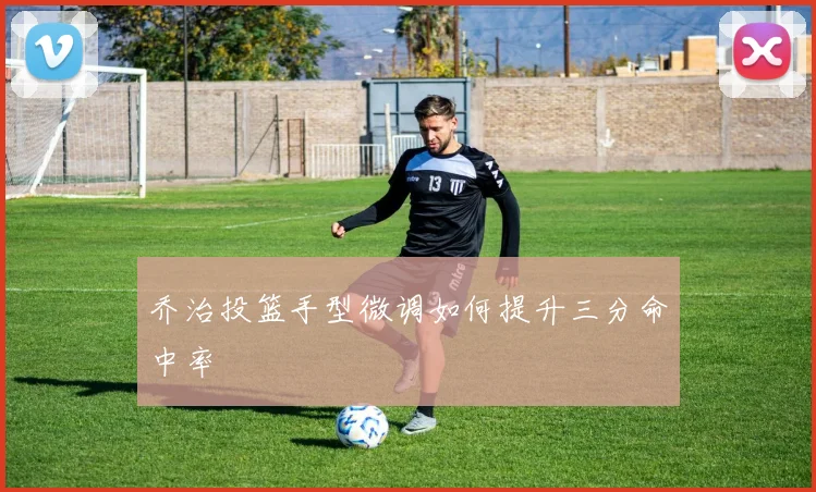 乔治投篮手型微调如何提升三分命中率