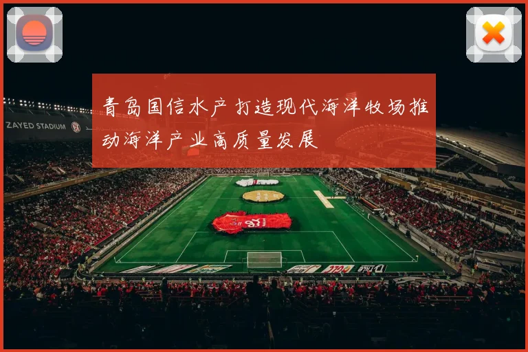 青岛国信水产打造现代海洋牧场推动海洋产业高质量发展
