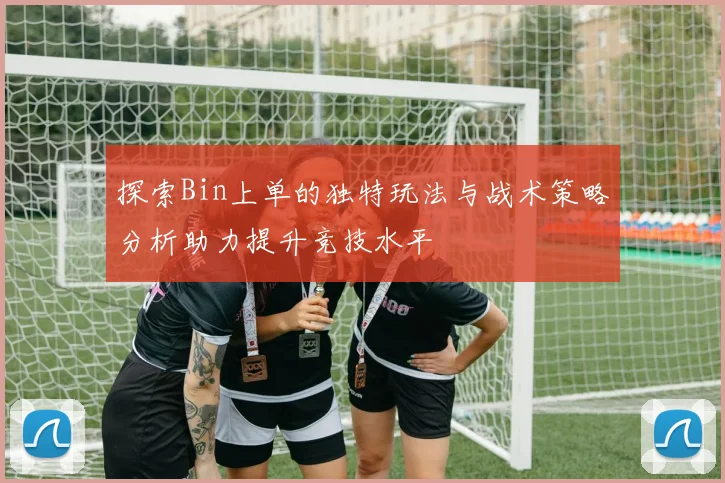 探索Bin上单的独特玩法与战术策略分析助力提升竞技水平