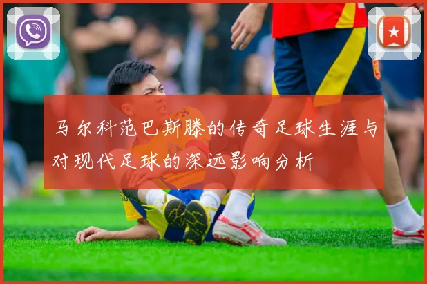马尔科范巴斯滕的传奇足球生涯与对现代足球的深远影响分析