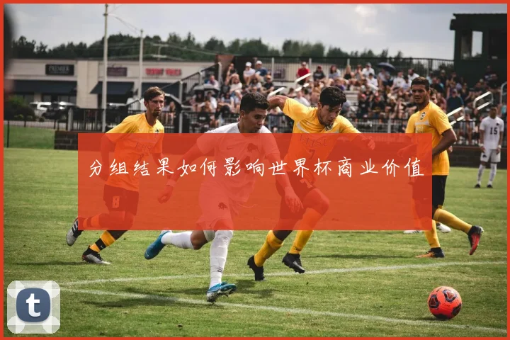 分组结果如何影响世界杯商业价值