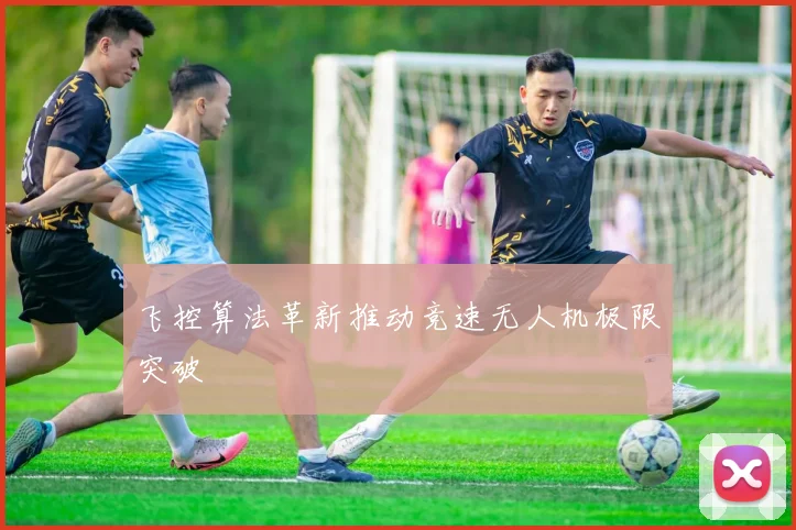 飞控算法革新推动竞速无人机极限突破