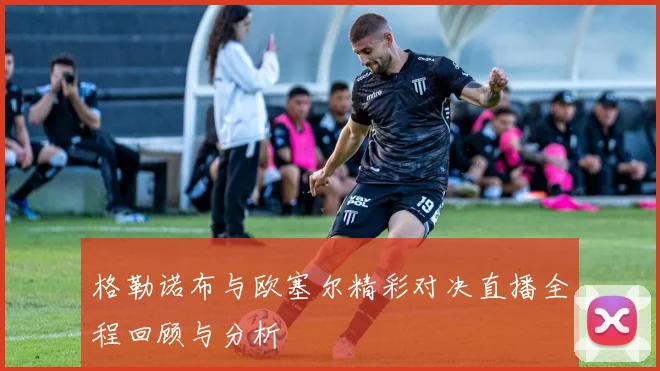 格勒诺布与欧塞尔精彩对决直播全程回顾与分析