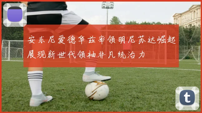 安东尼爱德华兹率领明尼苏达崛起展现新世代领袖非凡统治力