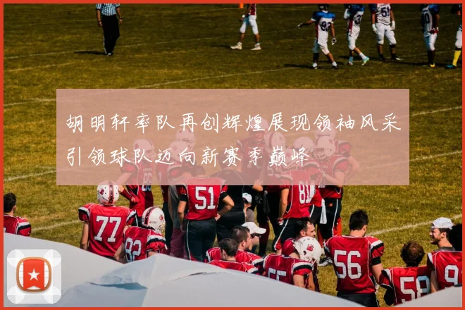 胡明轩率队再创辉煌展现领袖风采引领球队迈向新赛季巅峰