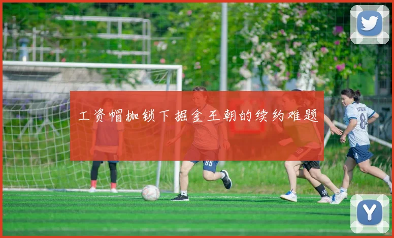 工资帽枷锁下掘金王朝的续约难题