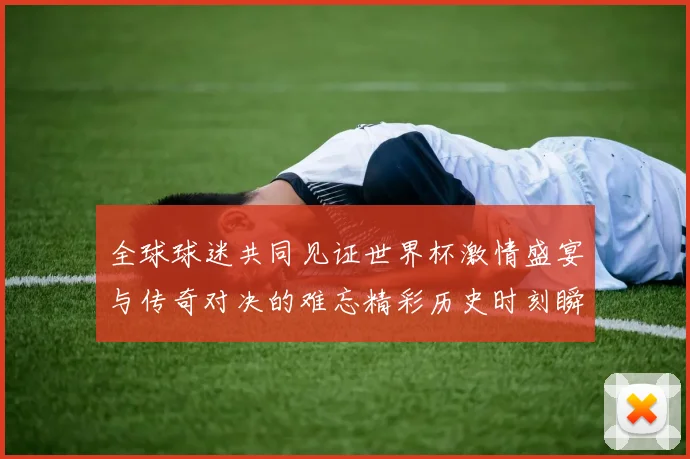 全球球迷共同见证世界杯激情盛宴与传奇对决的难忘精彩历史时刻瞬间