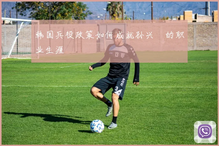 韩国兵役政策如何成就孙兴慜的职业生涯