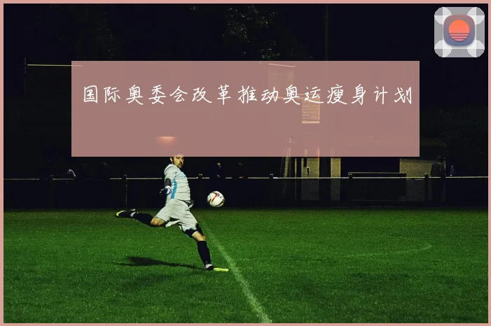 国际奥委会改革推动奥运瘦身计划