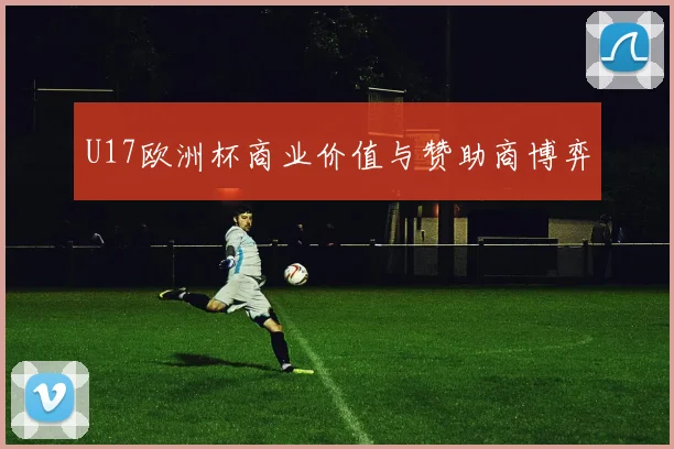 U17欧洲杯商业价值与赞助商博弈