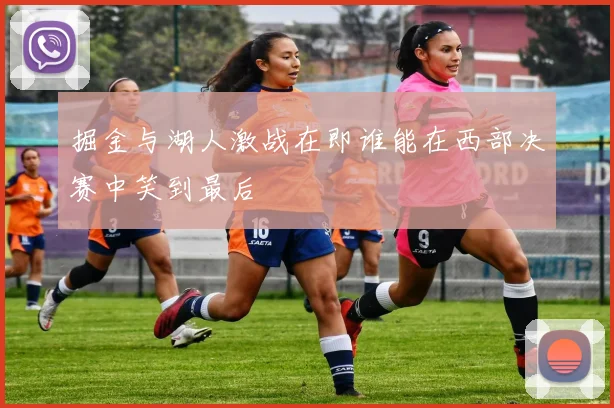 掘金与湖人激战在即谁能在西部决赛中笑到最后