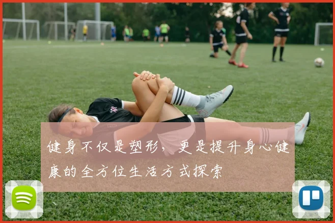 健身不仅是塑形，更是提升身心健康的全方位生活方式探索