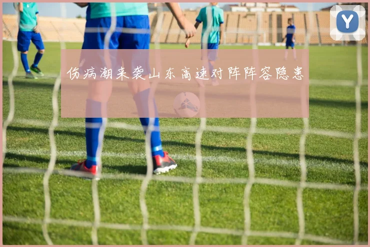 伤病潮来袭山东高速对阵阵容隐患