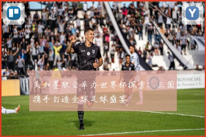 美加墨联合举办世界杯探索：三国携手打造全球足球盛宴