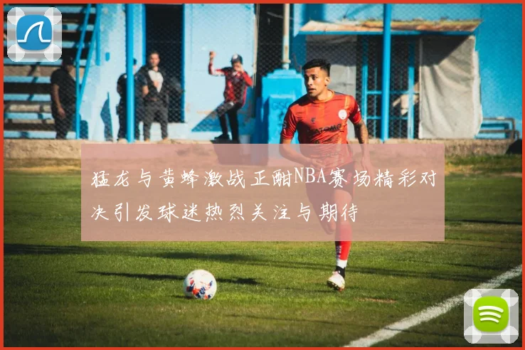 猛龙与黄蜂激战正酣NBA赛场精彩对决引发球迷热烈关注与期待