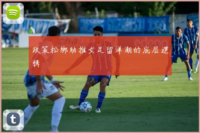 政策松绑助推女足留洋潮的底层逻辑