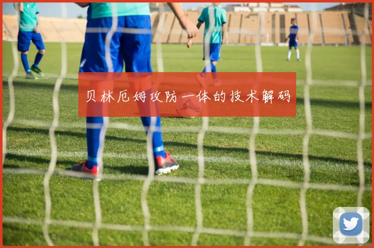 贝林厄姆攻防一体的技术解码